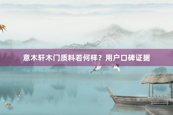 意木轩木门质料若何样？用户口碑证据