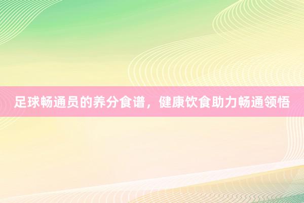 足球畅通员的养分食谱，健康饮食助力畅通领悟