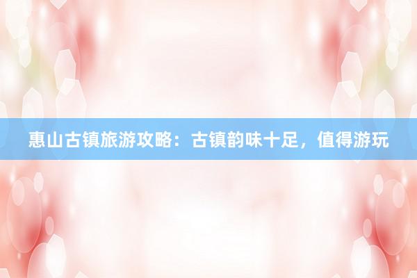 惠山古镇旅游攻略：古镇韵味十足，值得游玩
