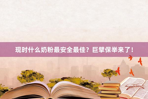 现时什么奶粉最安全最佳？巨擘保举来了！